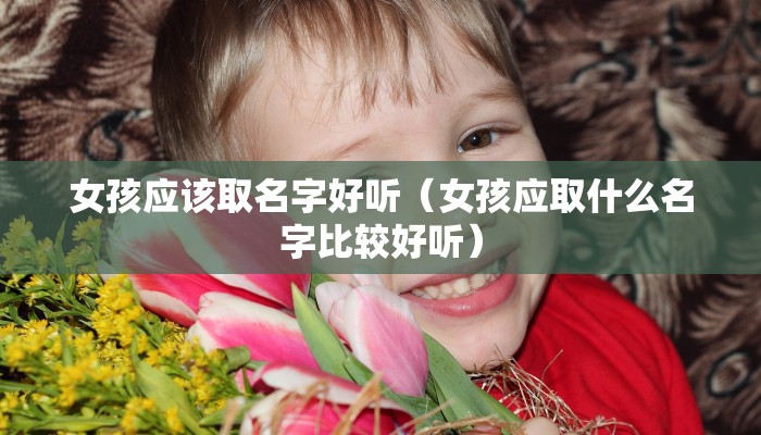 女孩应该取名字好听（女孩应取什么名字比较好听）