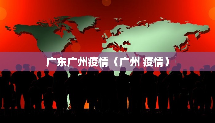 广东广州疫情(广州 疫情)