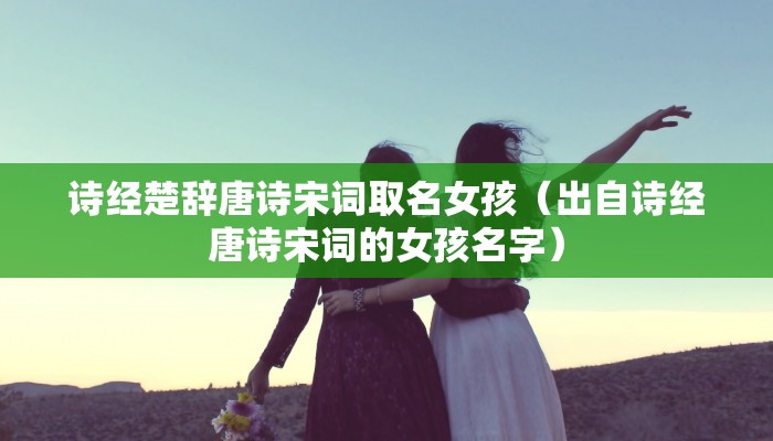 诗经楚辞唐诗宋词取名女孩(出自诗经唐诗宋词的女孩名字)