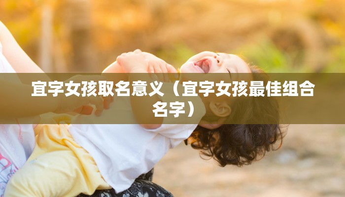 宜字女孩取名意义（宜字女孩最佳组合名字）