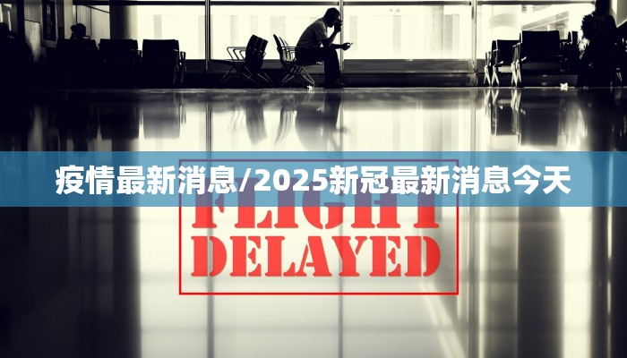 疫情最新消息/2025新冠最新消息今天