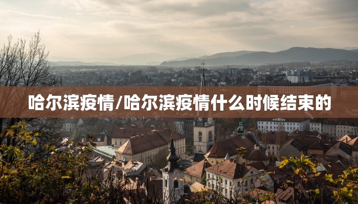 哈尔滨疫情/哈尔滨疫情什么时候结束的