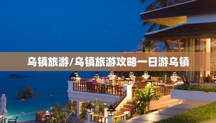 乌镇旅游/乌镇旅游攻略一日游乌镇