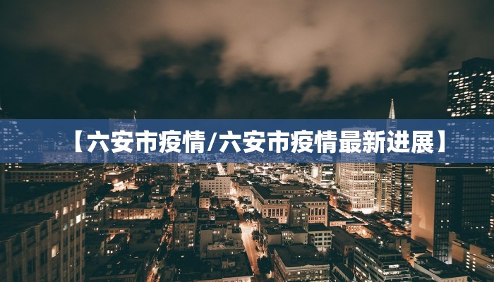 【六安市疫情/六安市疫情最新进展】