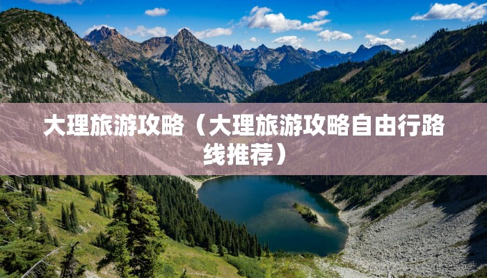 大理旅游攻略（大理旅游攻略自由行路线推荐）