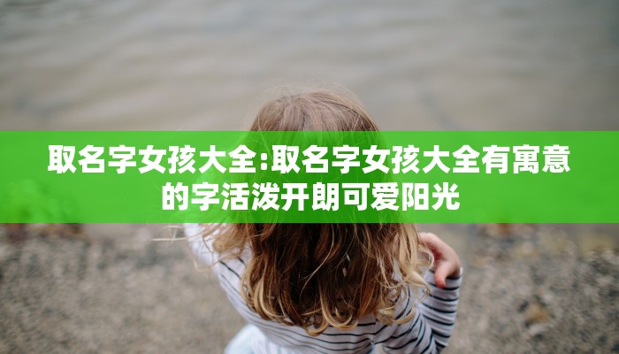 取名字女孩大全:取名字女孩大全有寓意的字活泼开朗可爱阳光