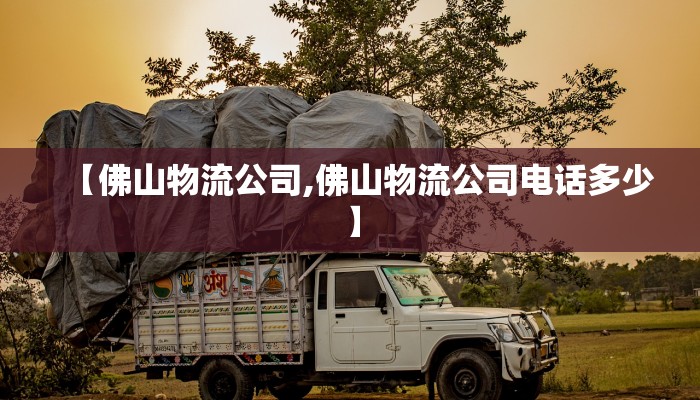 【佛山物流公司,佛山物流公司电话多少】