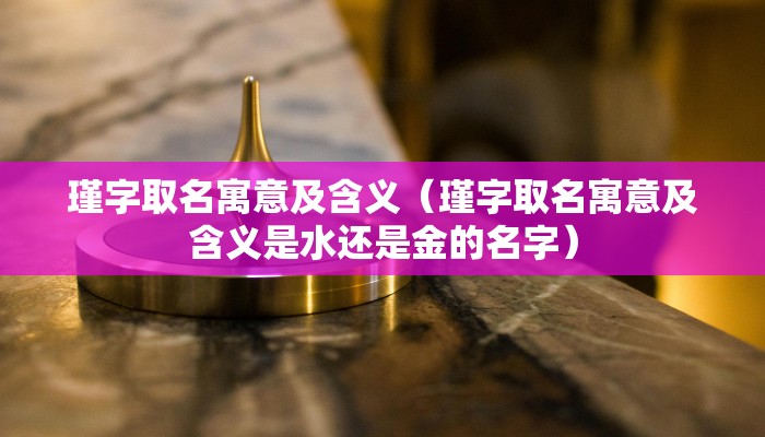 瑾字取名寓意及含义（瑾字取名寓意及含义是水还是金的名字）