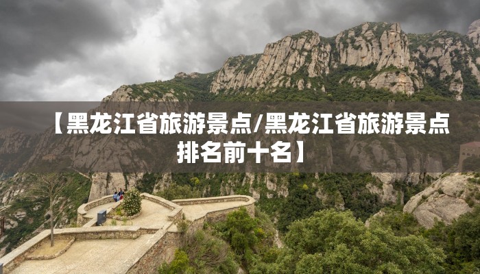 【黑龙江省旅游景点/黑龙江省旅游景点排名前十名】