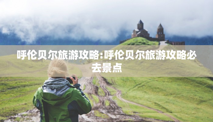 呼伦贝尔旅游攻略:呼伦贝尔旅游攻略必去景点