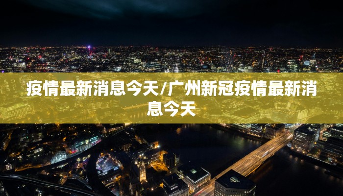 疫情最新消息今天/广州新冠疫情最新消息今天