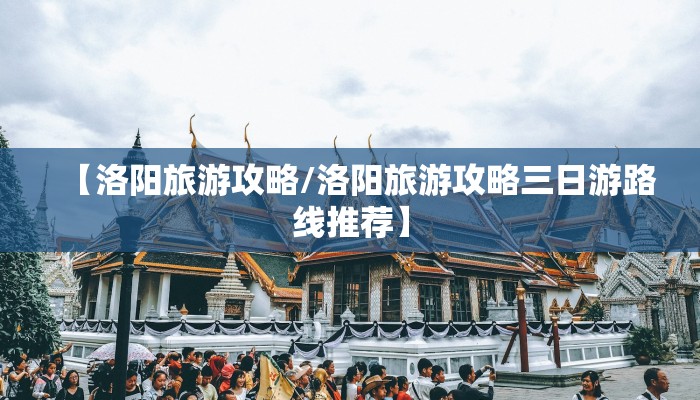 【洛阳旅游攻略/洛阳旅游攻略三日游路线推荐】