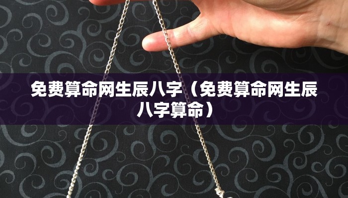 免费算命网生辰八字（免费算命网生辰八字算命）