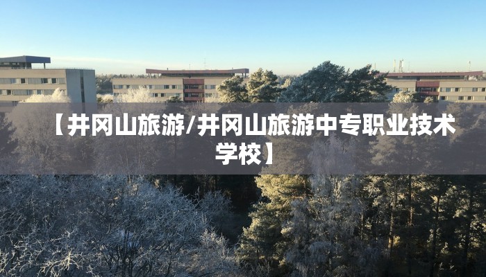 【井冈山旅游/井冈山旅游中专职业技术学校】