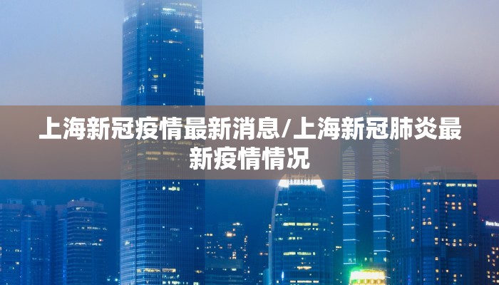 上海新冠疫情最新消息/上海新冠肺炎最新疫情情况