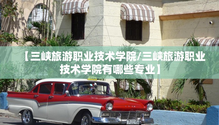 【三峡旅游职业技术学院/三峡旅游职业技术学院有哪些专业】