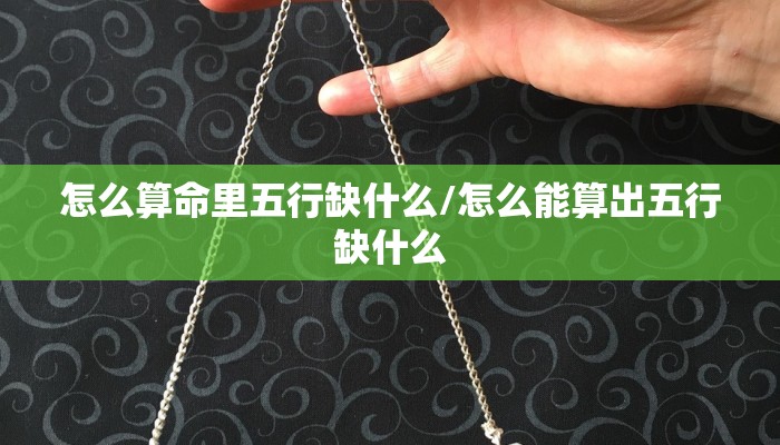 怎么算命里五行缺什么/怎么能算出五行缺什么