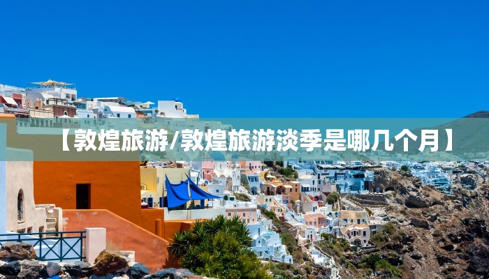 【敦煌旅游/敦煌旅游淡季是哪几个月】