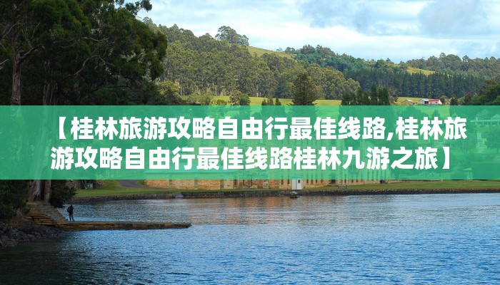【桂林旅游攻略自由行最佳线路,桂林旅游攻略自由行最佳线路桂林九游之旅】