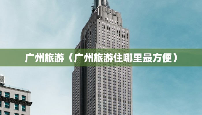 广州旅游(广州旅游住哪里最方便)