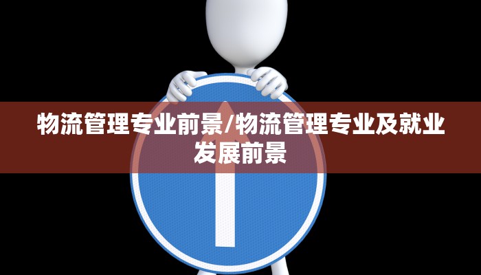 物流管理专业前景/物流管理专业及就业发展前景