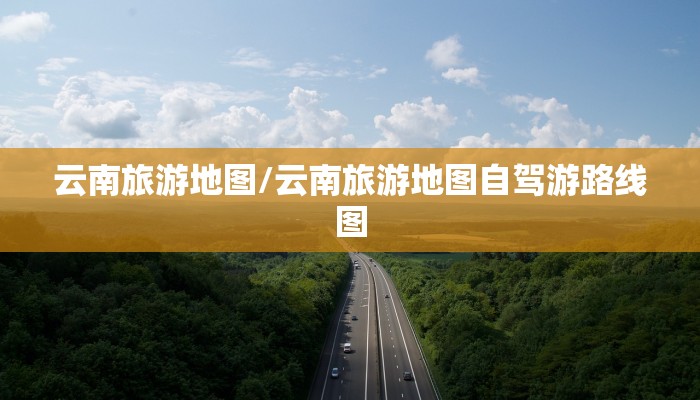 云南旅游地图/云南旅游地图自驾游路线图