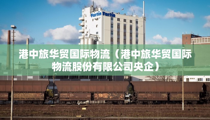 港中旅华贸国际物流（港中旅华贸国际物流股份有限公司央企）