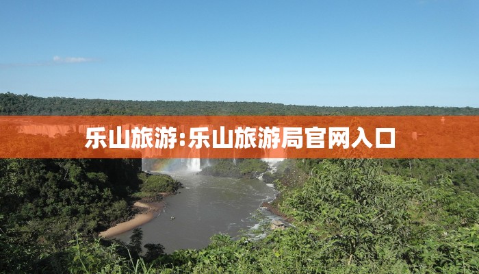 乐山旅游:乐山旅游局官网入口