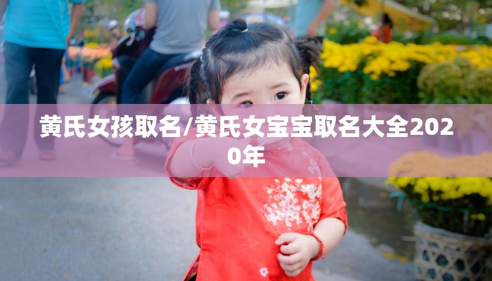 黄氏女孩取名/黄氏女宝宝取名大全2020年