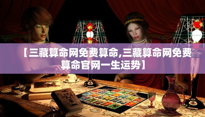 【三藏算命网免费算命,三藏算命网免费算命官网一生运势】