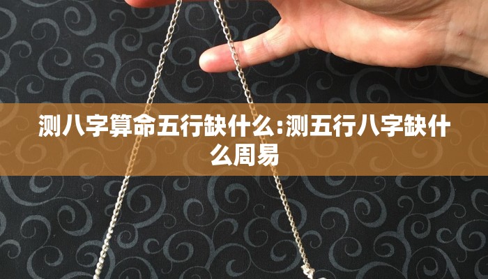 测八字算命五行缺什么:测五行八字缺什么周易