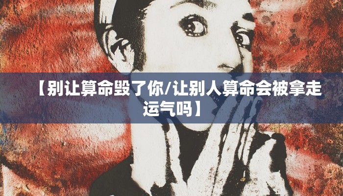 【别让算命毁了你/让别人算命会被拿走运气吗】