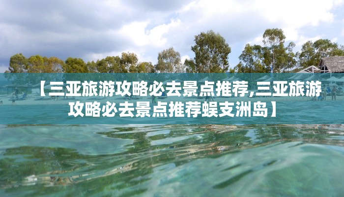 【三亚旅游攻略必去景点推荐,三亚旅游攻略必去景点推荐蜈支洲岛】
