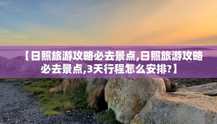 【日照旅游攻略必去景点,日照旅游攻略必去景点,3天行程怎么安排?】