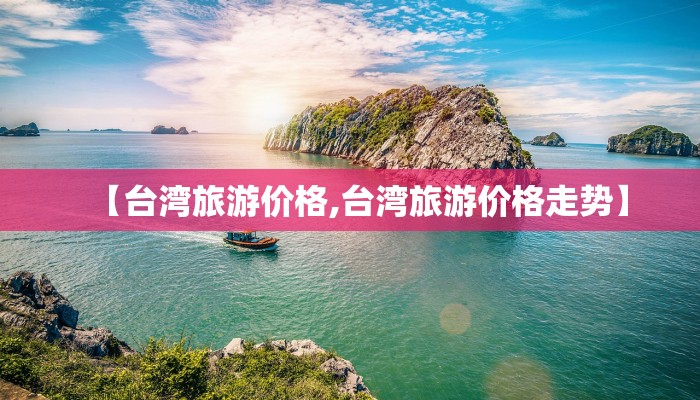 【台湾旅游价格,台湾旅游价格走势】
