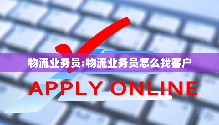 物流业务员:物流业务员怎么找客户