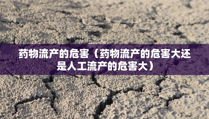 药物流产的危害（药物流产的危害大还是人工流产的危害大）