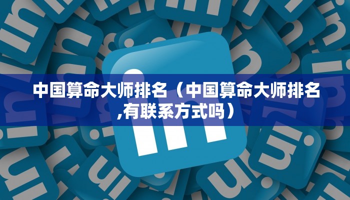 中国算命大师排名（中国算命大师排名,有联系方式吗）