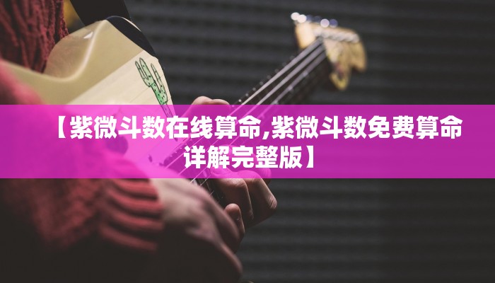 【紫微斗数在线算命,紫微斗数免费算命详解完整版】