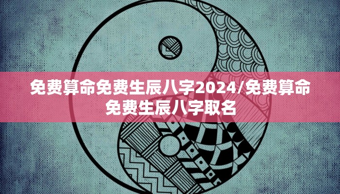 免费算命免费生辰八字2024/免费算命免费生辰八字取名