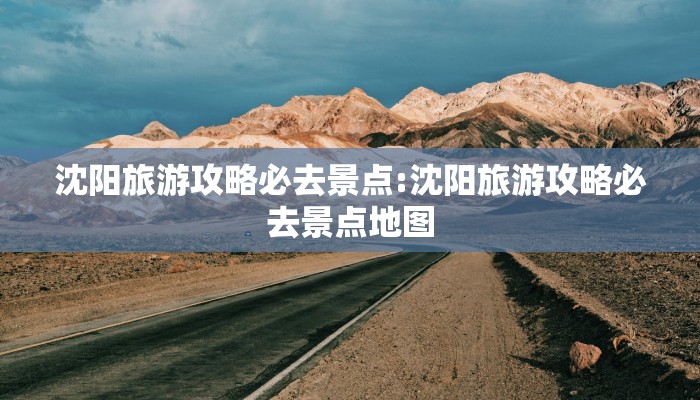 沈阳旅游攻略必去景点:沈阳旅游攻略必去景点地图