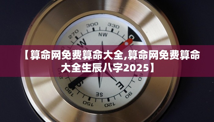 【算命网免费算命大全,算命网免费算命大全生辰八字2025】