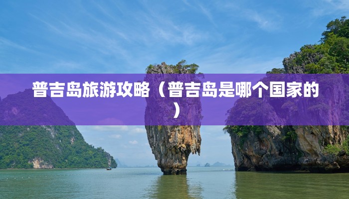 普吉岛旅游攻略（普吉岛是哪个国家的）