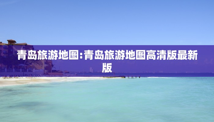 青岛旅游地图:青岛旅游地图高清版最新版