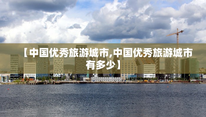 【中国优秀旅游城市,中国优秀旅游城市有多少】