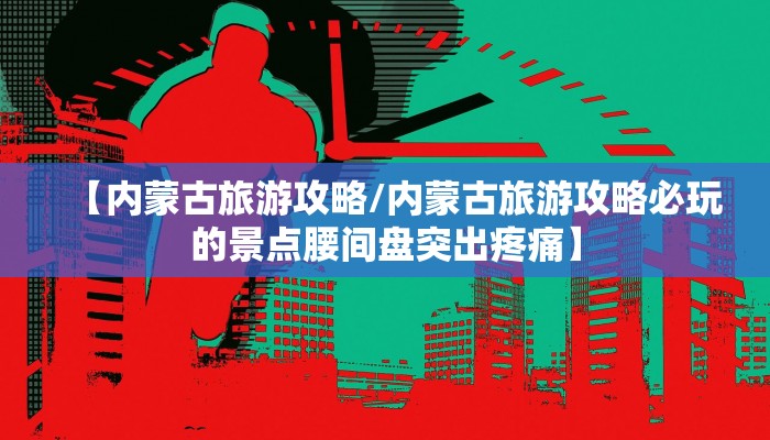 【内蒙古旅游攻略/内蒙古旅游攻略必玩的景点腰间盘突出疼痛】