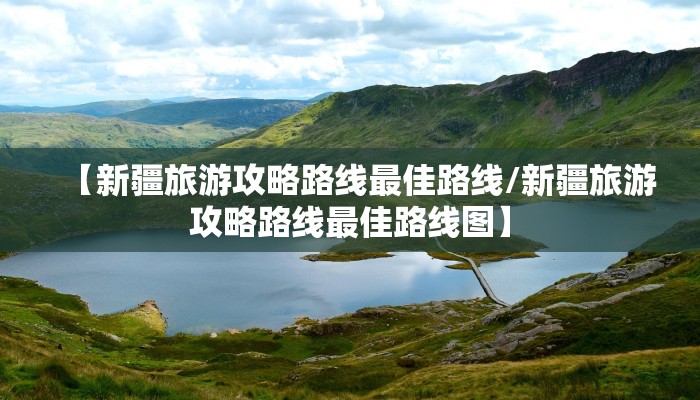 【新疆旅游攻略路线最佳路线/新疆旅游攻略路线最佳路线图】