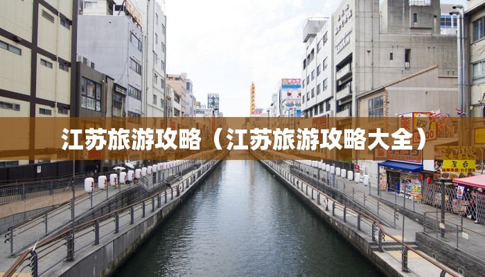 江苏旅游攻略（江苏旅游攻略大全）