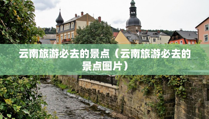 云南旅游必去的景点（云南旅游必去的景点图片）