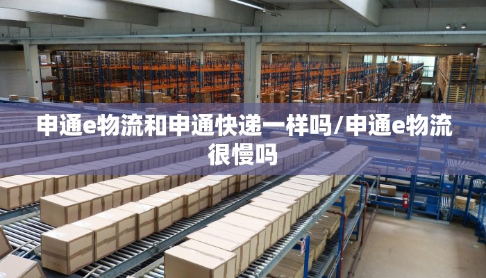 申通e物流和申通快递一样吗/申通e物流很慢吗